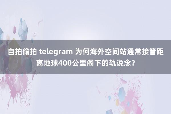 自拍偷拍 telegram 为何海外空间站通常接管距离地球400公里阁下的轨说念？