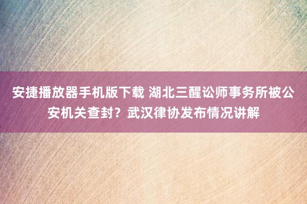 安捷播放器手机版下载 湖北三醒讼师事务所被公安机关查封？武汉律协发布情况讲解