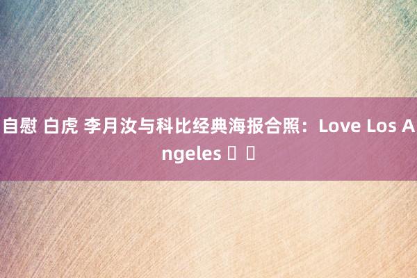 自慰 白虎 李月汝与科比经典海报合照：Love Los Angeles ❤️