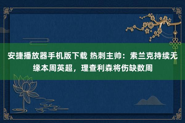 安捷播放器手机版下载 热刺主帅：索兰克持续无缘本周英超，理查利森将伤缺数周