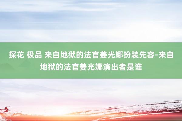 探花 极品 来自地狱的法官姜光娜扮装先容-来自地狱的法官姜光娜演出者是谁