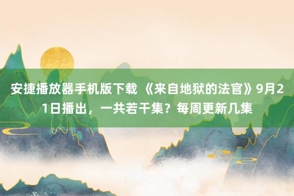 安捷播放器手机版下载 《来自地狱的法官》9月21日播出，一共若干集？每周更新几集