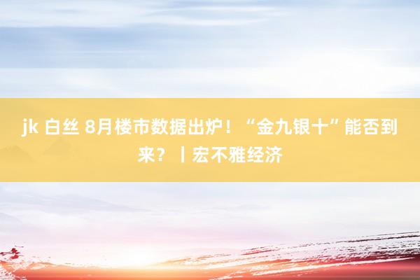 jk 白丝 8月楼市数据出炉！“金九银十”能否到来？丨宏不雅经济