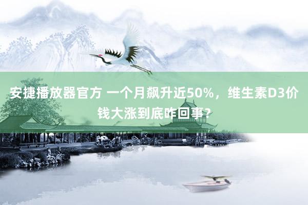 安捷播放器官方 一个月飙升近50%，维生素D3价钱大涨到底咋回事？