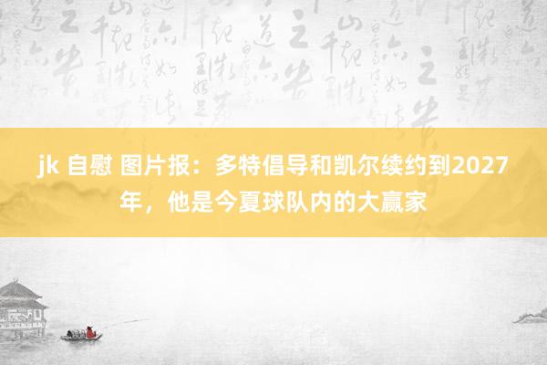 jk 自慰 图片报：多特倡导和凯尔续约到2027年，他是今夏