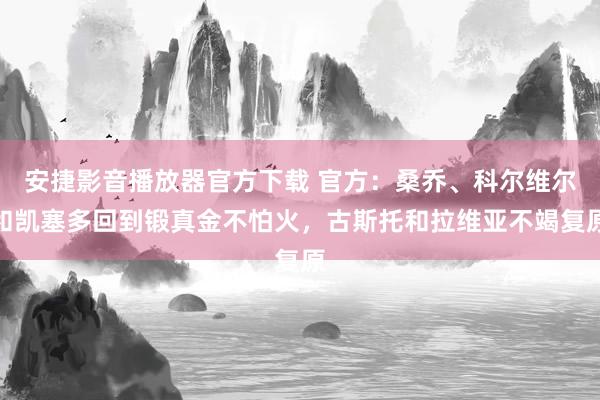 安捷影音播放器官方下载 官方：桑乔、科尔维尔和凯塞多回到锻真