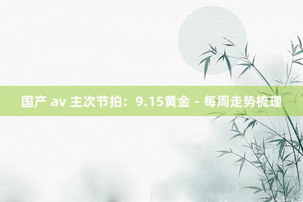 国产 av 主次节拍：9.15黄金 - 每周走势梳理