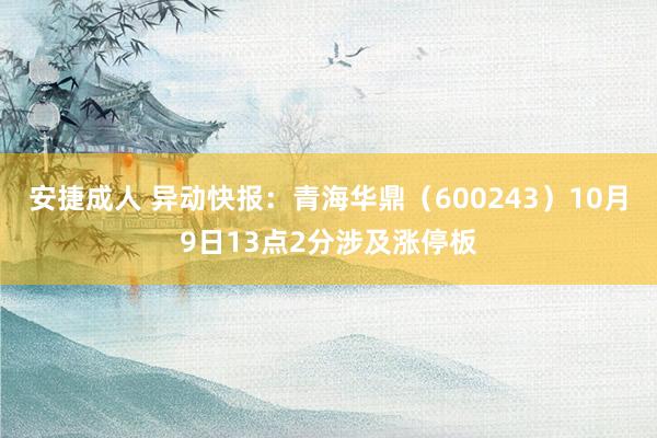 安捷成人 异动快报：青海华鼎（600243）10月9日13点2分涉及涨停板