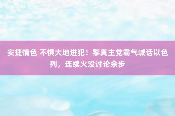 安捷情色 不惧大地进犯！黎真主党霸气喊话以色列，连续火没讨论余步