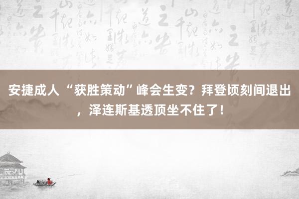 安捷成人 “获胜策动”峰会生变？拜登顷刻间退出，泽连斯基透顶坐不住了！