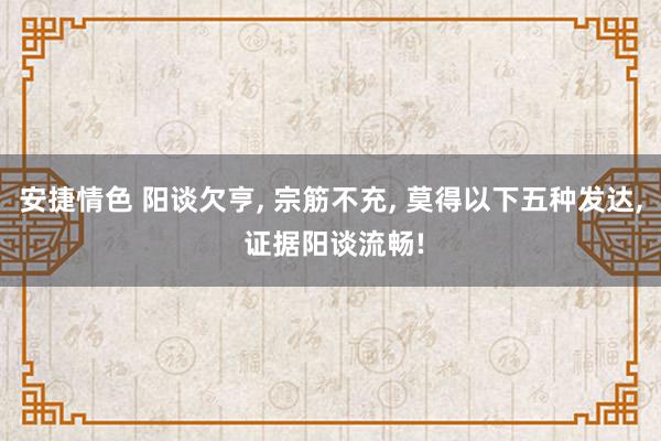 安捷情色 阳谈欠亨， 宗筋不充， 莫得以下五种发达， 证据阳谈流畅!