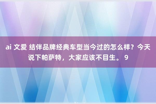 ai 文爱 结伴品牌经典车型当今过的怎么样？今天说下帕萨特，大家应该不目生。 9