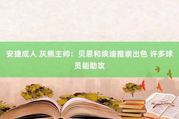 安捷成人 灰熊主帅：贝恩和埃迪推崇出色 许多球员能助攻