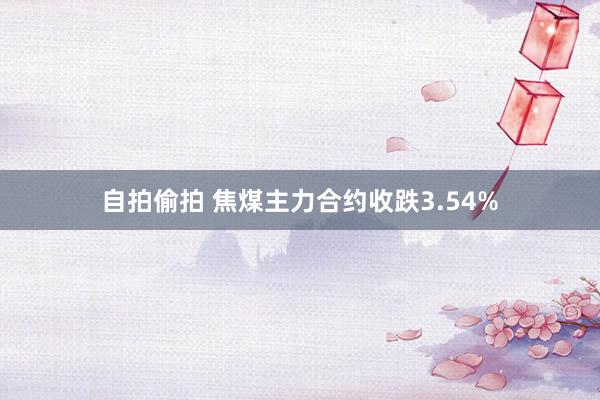 自拍偷拍 焦煤主力合约收跌3.54%