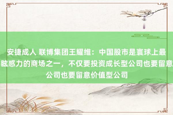 安捷成人 联博集团王耀维：中国股市是寰球上最低廉、最具眩惑力的商场之一，不仅要投资成长型公司也要留意价值型公司