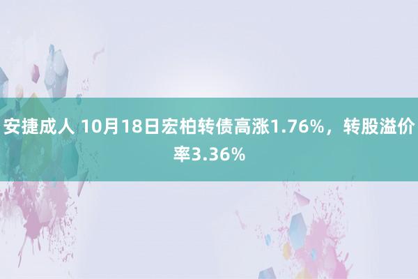 安捷成人 10月18日宏柏转债高涨1.76%，转股溢价率3.36%