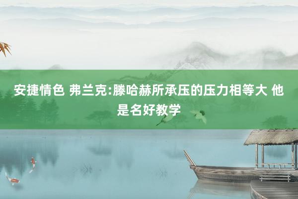 安捷情色 弗兰克:滕哈赫所承压的压力相等大 他是名好教学