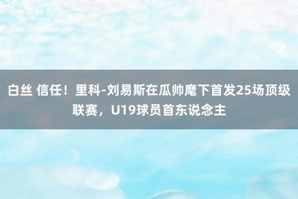 白丝 信任！里科-刘易斯在瓜帅麾下首发25场顶级联赛，U19球员首东说念主