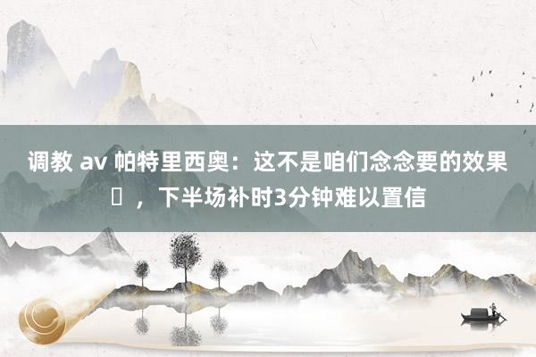 调教 av 帕特里西奥：这不是咱们念念要的效果​，下半场补时3分钟难以置信