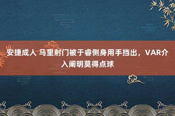 安捷成人 马里射门被于睿侧身用手挡出，VAR介入阐明莫得点球