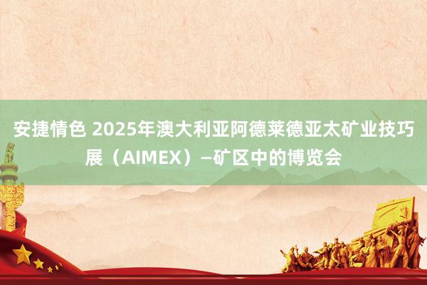 安捷情色 2025年澳大利亚阿德莱德亚太矿业技巧展（AIMEX）—矿区中的博览会