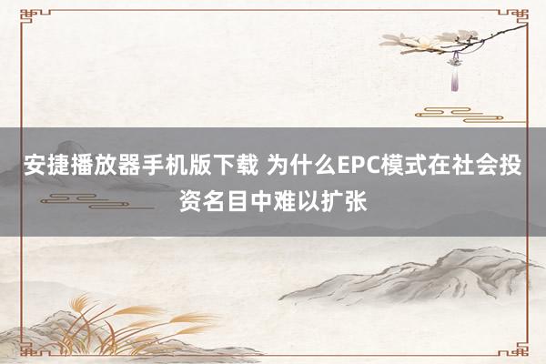 安捷播放器手机版下载 为什么EPC模式在社会投资名目中难以扩张