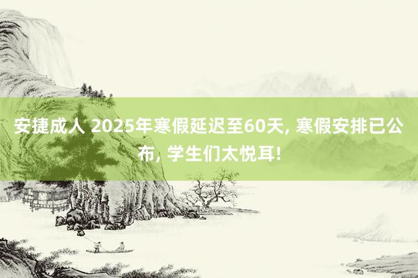 安捷成人 2025年寒假延迟至60天， 寒假安排已公布， 学生们太悦耳!