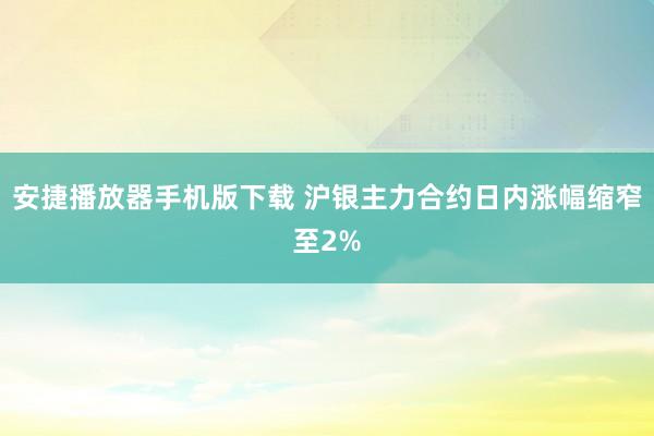 安捷播放器手机版下载 沪银主力合约日内涨幅缩窄至2%