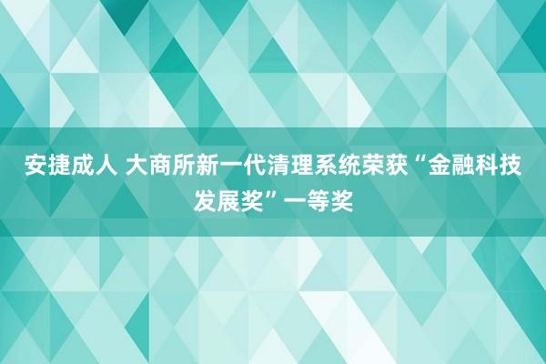 安捷成人 大商所新一代清理系统荣获“金融科技发展奖”一等奖