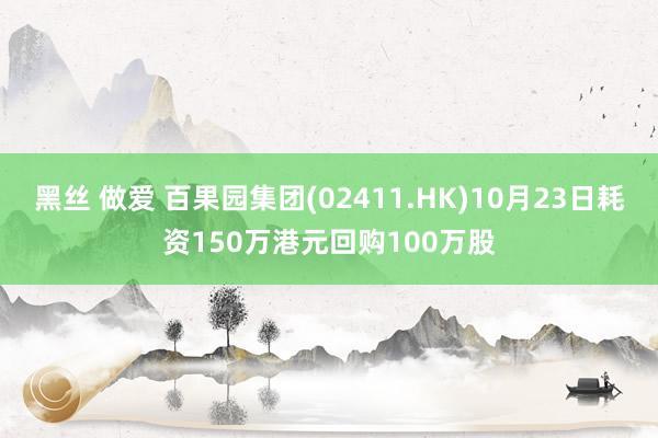 黑丝 做爱 百果园集团(02411.HK)10月23日耗资150万港元回购100万股