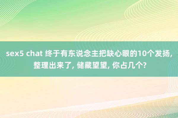 sex5 chat 终于有东说念主把缺心眼的10个发扬， 整理出来了， 储藏望望， 你占几个?