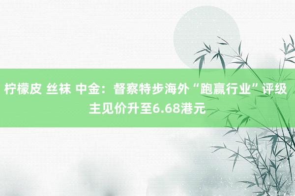 柠檬皮 丝袜 中金：督察特步海外“跑赢行业”评级 主见价升至6.68港元