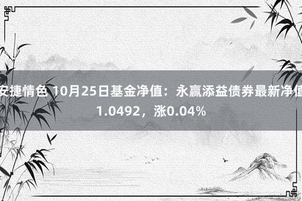 安捷情色 10月25日基金净值：永赢添益债券最新净值1.0492，涨0.04%