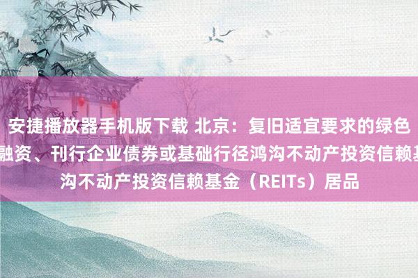 安捷播放器手机版下载 北京：复旧适宜要求的绿色企业上市融资和再融资、刊行企业债券或基础行径鸿沟不动产投资信赖基金（REITs）居品