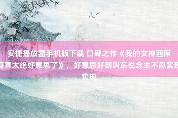 安捷播放器手机版下载 口碑之作《我的女神西席简直太绝好意思了》，好意思好到叫东说念主不忍实现