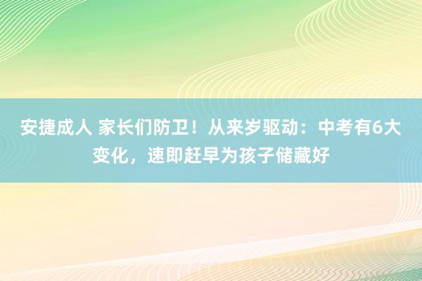 安捷成人 家长们防卫！从来岁驱动：中考有6大变化，速即赶早为孩子储藏好