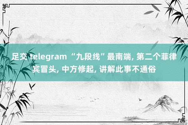 足交 telegram “九段线”最南端， 第二个菲律宾冒头， 中方修起， 讲解此事不通俗