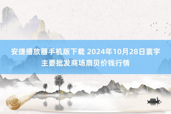 安捷播放器手机版下载 2024年10月28日寰宇主要批发商场扇贝价钱行情