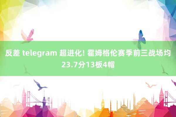 反差 telegram 超进化! 霍姆格伦赛季前三战场均23.7分13板4帽