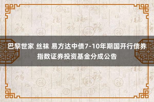 巴黎世家 丝袜 易方达中债7-10年期国开行债券指数证券投资基金分成公告