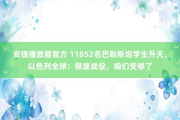 安捷播放器官方 11852名巴勒斯坦学生升天，以色列全球：限度战役，咱们受够了