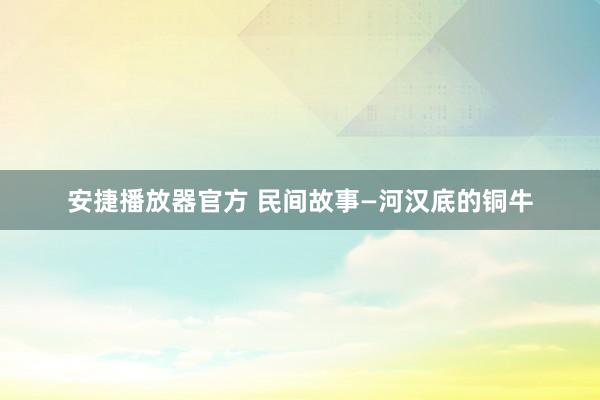 安捷播放器官方 民间故事—河汉底的铜牛