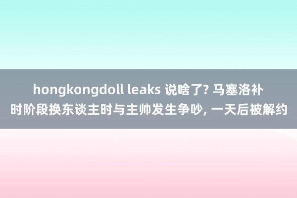 hongkongdoll leaks 说啥了? 马塞洛补时阶段换东谈主时与主帅发生争吵， 一天后被解约