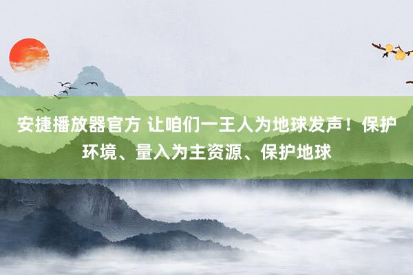 安捷播放器官方 让咱们一王人为地球发声！保护环境、量入为主资源、保护地球