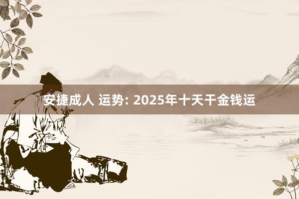 安捷成人 运势: 2025年十天干金钱运