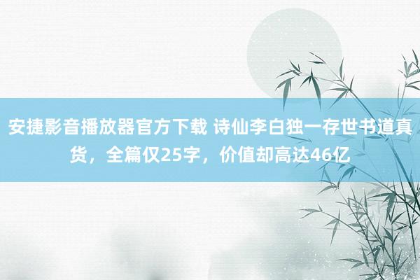 安捷影音播放器官方下载 诗仙李白独一存世书道真货，全篇仅25字，价值却高达46亿