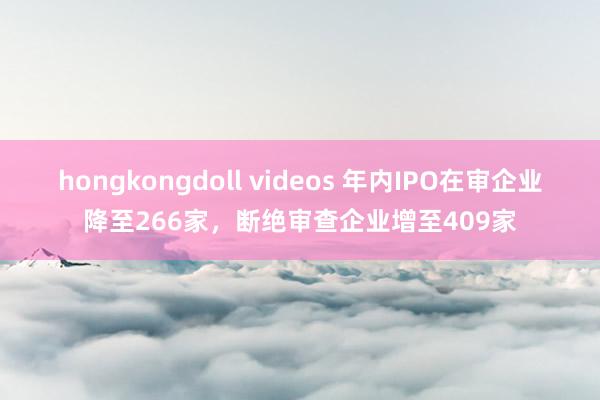 hongkongdoll videos 年内IPO在审企业降至266家，断绝审查企业增至409家