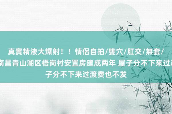 真實精液大爆射！！情侶自拍/雙穴/肛交/無套/大量噴精 南昌青山湖区梧岗村安置房建成两年 屋子分不下来过渡费也不发