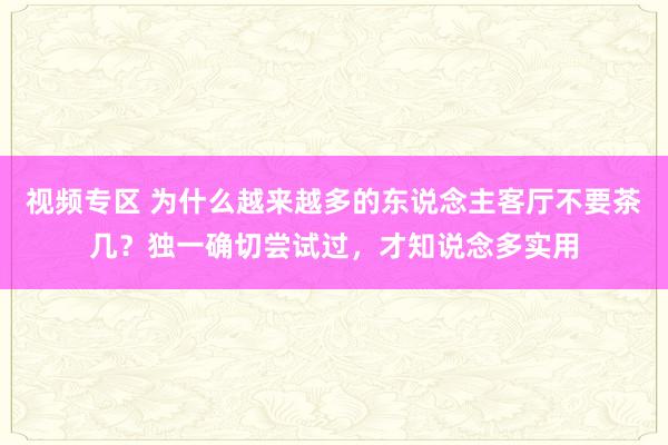 视频专区 为什么越来越多的东说念主客厅不要茶几？独一确切尝试过，才知说念多实用