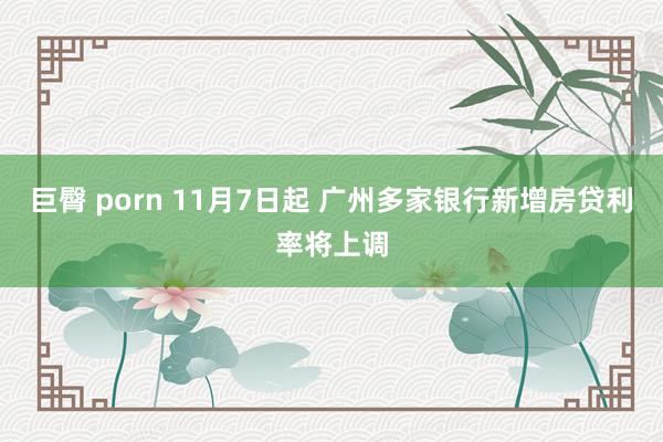 巨臀 porn 11月7日起 广州多家银行新增房贷利率将上调